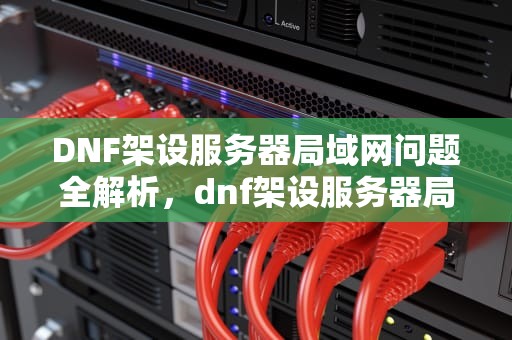 DNF架设服务器局域网问题全解析，dnf架设服务器局域网问题怎么解决