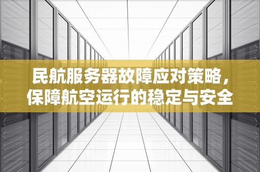 民航服务器故障应对策略，保障航空运行的稳定与安全，民航服务器出问题怎么办啊