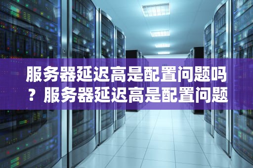 服务器延迟高是配置问题吗？服务器延迟高是配置问题吗知乎