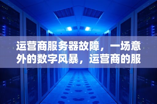 运营商服务器故障，一场意外的数字风暴，运营商的服务器出问题怎么办