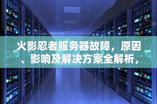 火影忍者服务器故障，原因、影响及解决方案全解析，火影忍者服务器出问题了怎么办