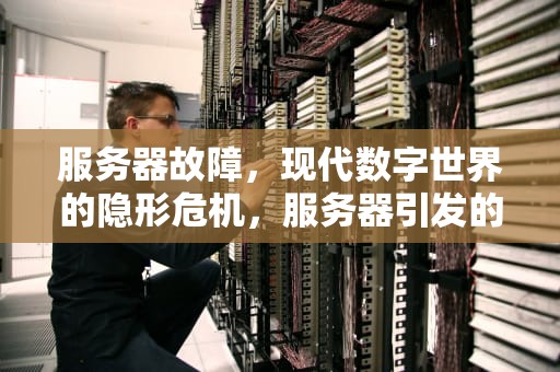 服务器故障，现代数字世界的隐形危机，服务器引发的灾难性问题有哪些