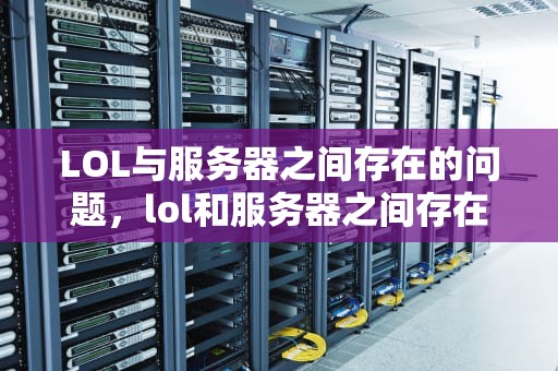LOL与服务器之间存在的问题，lol和服务器之间存在问题怎么解决