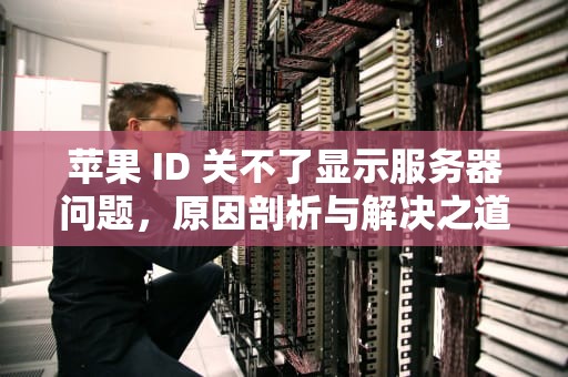 苹果 ID 关不了显示服务器问题，原因剖析与解决之道，苹果id关不了显示服务器问题怎么办