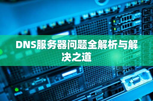 DNS服务器问题全解析与解决之道
