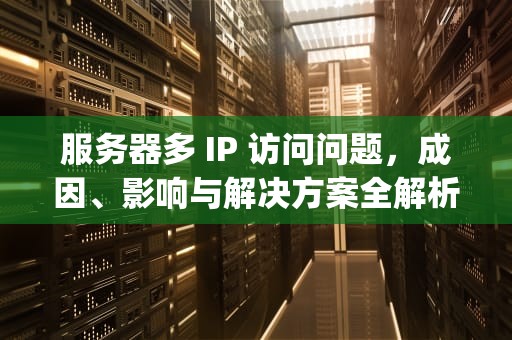 服务器多 IP 访问问题，成因、影响与解决方案全解析，服务器多ip访问问题怎么解决