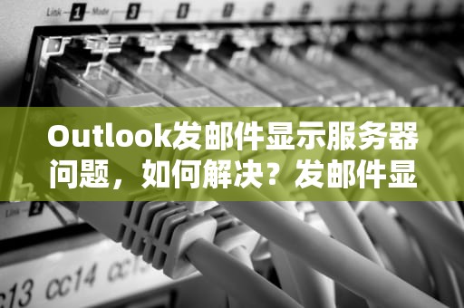 Outlook发邮件显示服务器问题，如何解决？发邮件显示服务器出错