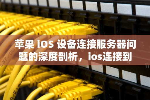 苹果 iOS 设备连接服务器问题的深度剖析，ios连接到服务器有问题吗