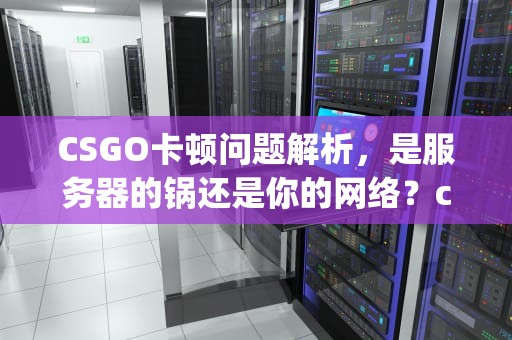 CSGO卡顿问题解析，是服务器的锅还是你的网络？csgo很卡是服务器的问题吗怎么解决