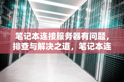 笔记本连接服务器有问题，排查与解决之道，笔记本连接服务器有问题怎么解决