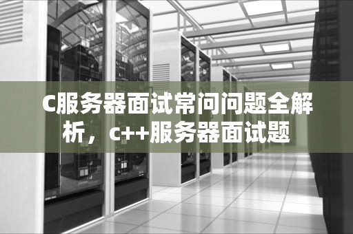 C服务器面试常问问题全解析，c++服务器面试题