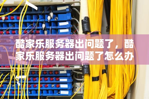 酷家乐服务器出问题了，酷家乐服务器出问题了怎么办