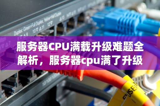 服务器CPU满载升级难题全解析，服务器cpu满了升级什么问题啊
