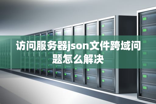 访问服务器json文件跨域问题怎么解决