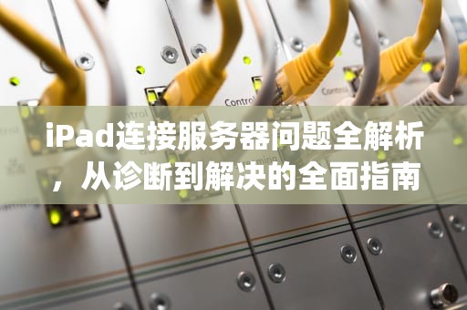 iPad连接服务器问题全解析，从诊断到解决的全面指南，ipad电脑连接服务器出现问题怎么办