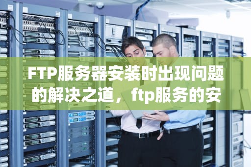 FTP服务器安装时出现问题的解决之道，ftp服务的安装