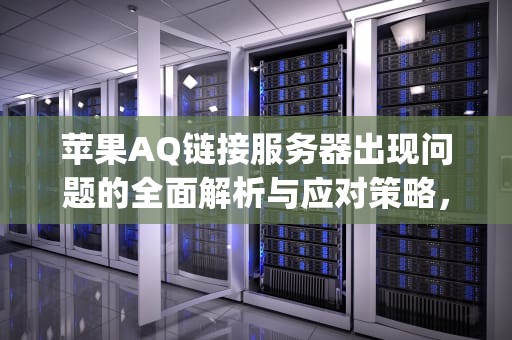 苹果AQ链接服务器出现问题的全面解析与应对策略，apple链接服务器时出现问题