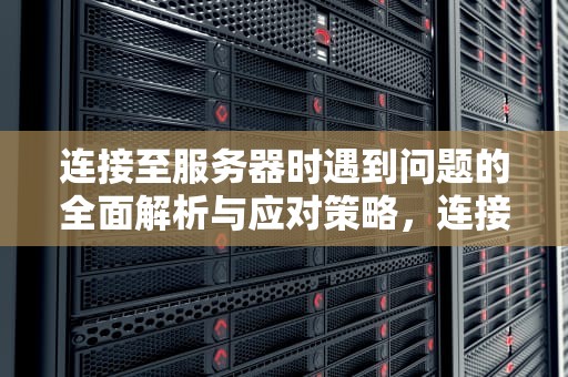 连接至服务器时遇到问题的全面解析与应对策略，连接至服务器时遇到问题怎么解决