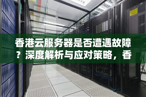 香港云服务器是否遭遇故障？深度解析与应对策略，香港云服务器出问题了没事吧