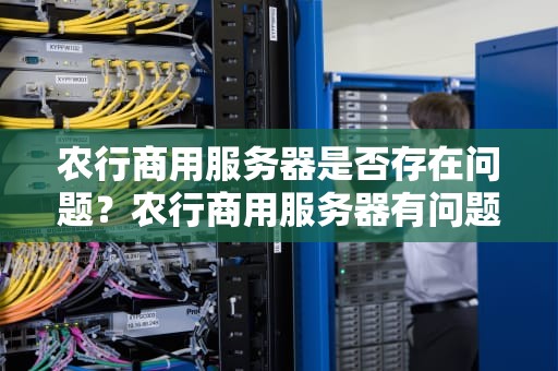农行商用服务器是否存在问题？农行商用服务器有问题吗怎么解决