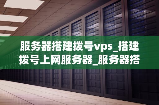 服务器搭建拨号vps_搭建拨号上网服务器_服务器搭建拨号VPS的全面指南
