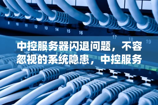 中控服务器闪退问题，不容忽视的系统隐患，中控服务器存在闪退问题怎么解决