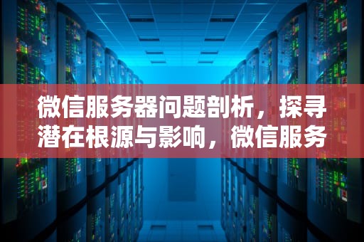 微信服务器问题剖析，探寻潜在根源与影响，微信服务器有问题在哪里修