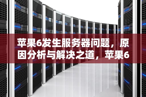 苹果6发生服务器问题，原因分析与解决之道，苹果6发生服务器问题怎么解决