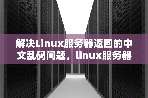 解决Linux服务器返回的中文乱码问题，linux服务器返回的中文乱码问题是什么