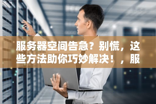 服务器空间告急？别慌，这些方法助你巧妙解决！，服务器没有空间解决问题怎么办