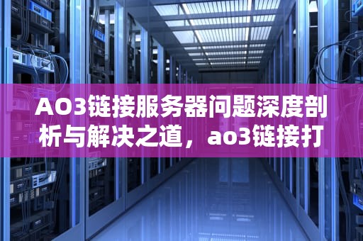 AO3链接服务器问题深度剖析与解决之道，ao3链接打不开怎么办