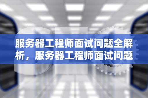 服务器工程师面试问题全解析，服务器工程师面试问题及答案