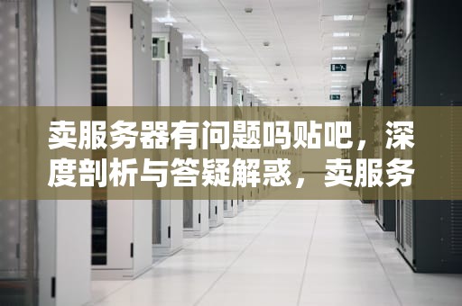 卖服务器有问题吗贴吧，深度剖析与答疑解惑，卖服务器有问题吗贴吧