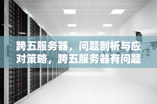 跨五服务器，问题剖析与应对策略，跨五服务器有问题吗怎么解决