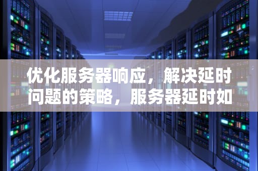 优化服务器响应，解决延时问题的策略，服务器延时如何解决问题视频