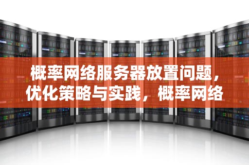 概率网络服务器放置问题，优化策略与实践，概率网络服务器放置问题的原因