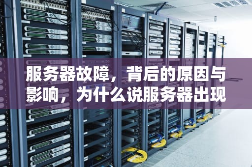 服务器故障，背后的原因与影响，为什么说服务器出现问题了