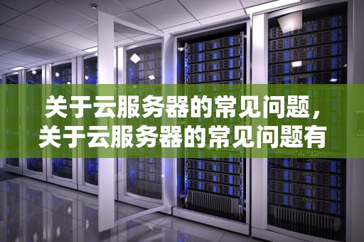 关于云服务器的常见问题，关于云服务器的常见问题有哪些