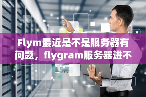 Flym最近是不是服务器有问题，flygram服务器进不去怎么办