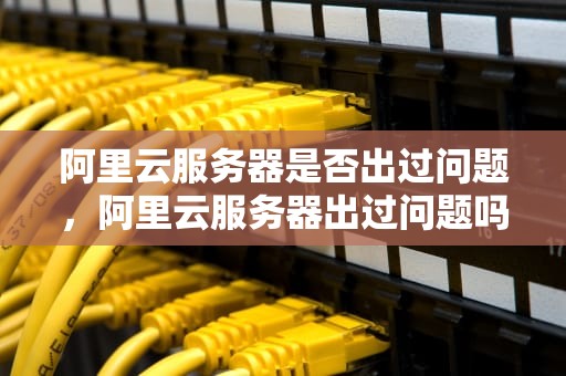 阿里云服务器是否出过问题，阿里云服务器出过问题吗知乎