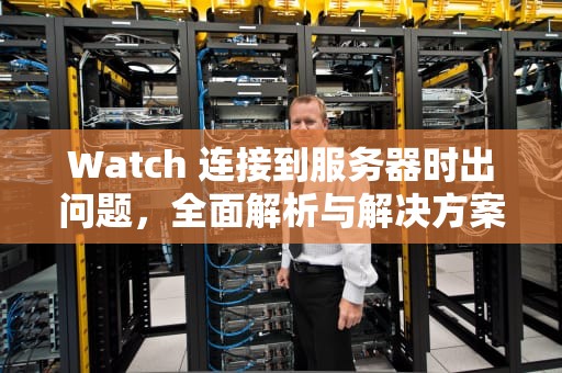 Watch 连接到服务器时出问题，全面解析与解决方案，watch 与服务器的连接已中断