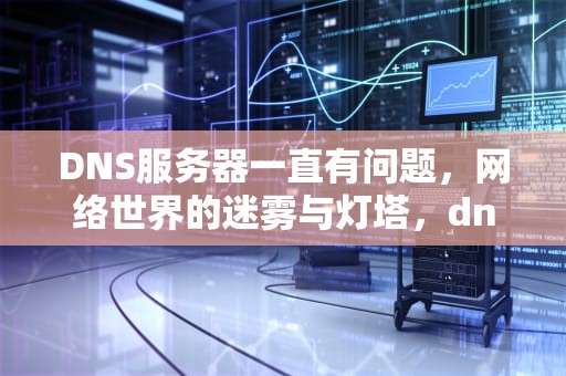 DNS服务器一直有问题，网络世界的迷雾与灯塔，dns 一直服务异常