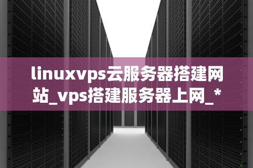 linuxvps云服务器搭建网站_vps搭建服务器上网_**目录：**