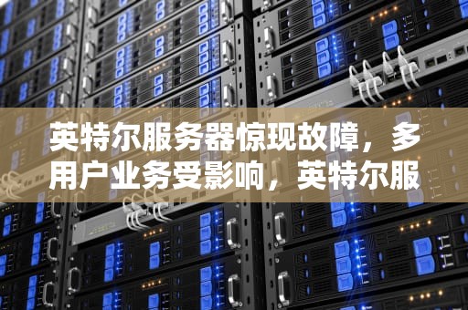 英特尔服务器惊现故障，多用户业务受影响，英特尔服务器出现了问题怎么解决