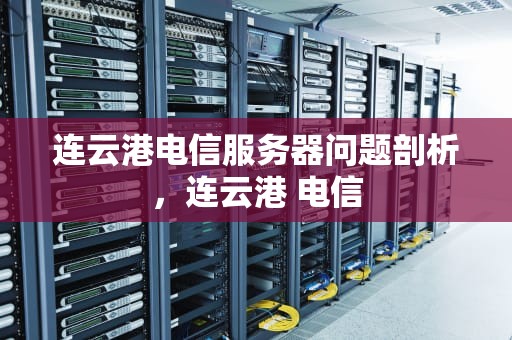 连云港电信服务器问题剖析，连云港 电信