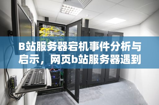 B站服务器宕机事件分析与启示，网页b站服务器遇到问题怎么解决