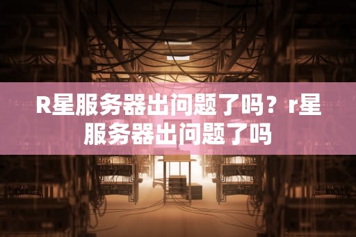 R星服务器出问题了吗？r星服务器出问题了吗