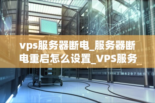 vps服务器断电_服务器断电重启怎么设置_VPS服务器断电事件的影响与应对策略