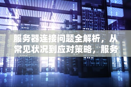服务器连接问题全解析，从常见状况到应对策略，服务器连接有问题什么情况啊