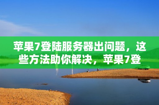 苹果7登陆服务器出问题，这些方法助你解决，苹果7登陆服务器出问题怎么办